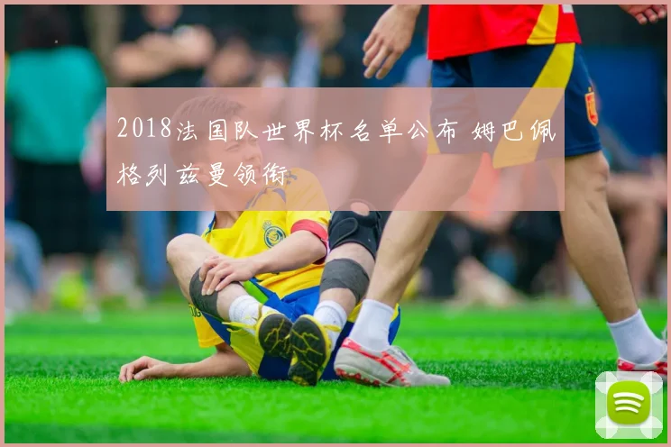 2018法国队世界杯名单公布 姆巴佩格列兹曼领衔
