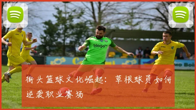 街头篮球文化崛起：草根球员如何逆袭职业赛场